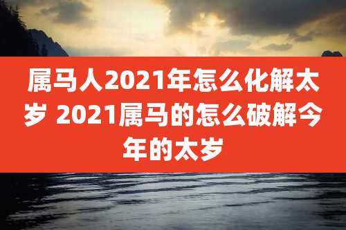 属马人2021年怎么化解太岁 2021属马的怎么破解今年的太岁