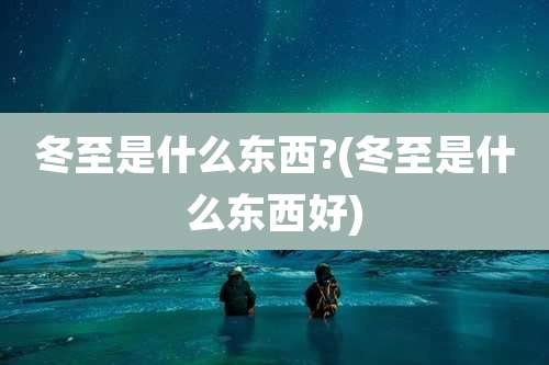 冬至是什么东西?(冬至是什么东西好)