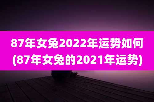 87年女兔2022年运势如何(87年女兔的2021年运势)