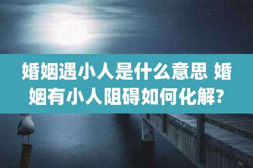 婚姻遇小人是什么意思 婚姻有小人阻碍如何化解?