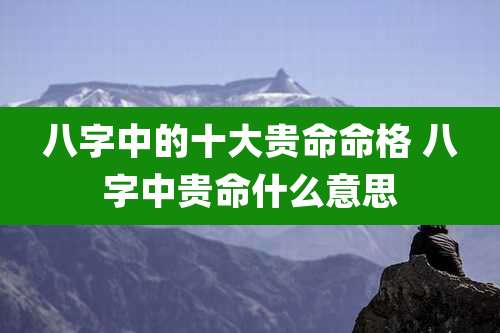 八字中的十大贵命命格 八字中贵命什么意思