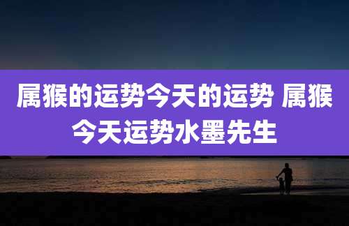 属猴的运势今天的运势 属猴今天运势水墨先生