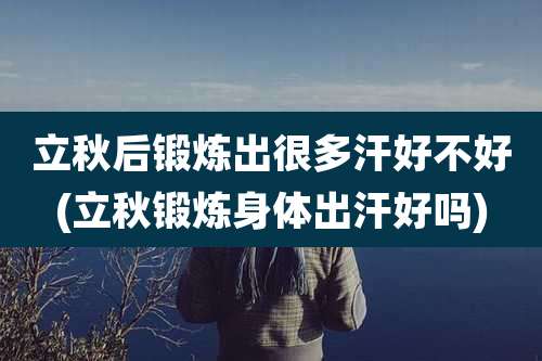 立秋后锻炼出很多汗好不好(立秋锻炼身体出汗好吗)