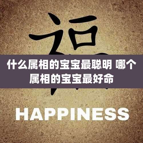 什么属相的宝宝最聪明 哪个属相的宝宝最好命