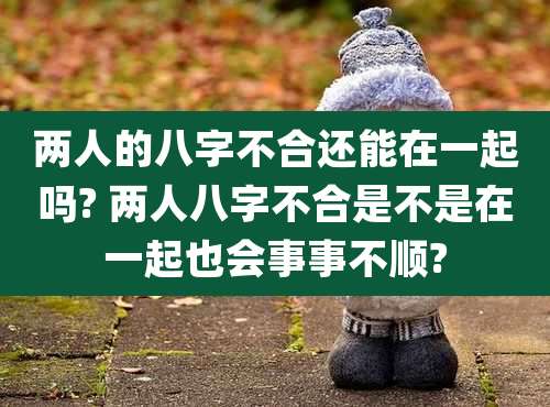 两人的八字不合还能在一起吗? 两人八字不合是不是在一起也会事事不顺?
