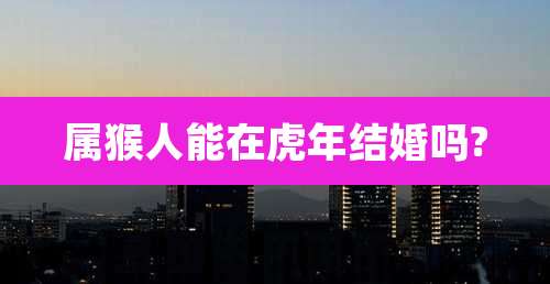 属猴人能在虎年结婚吗?
