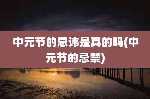 中元节的忌讳是真的吗(中元节的忌禁)
