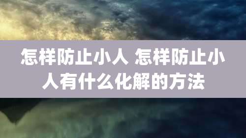 怎样防止小人 怎样防止小人有什么化解的方法