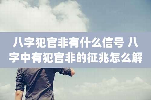 八字犯官非有什么信号 八字中有犯官非的征兆怎么解