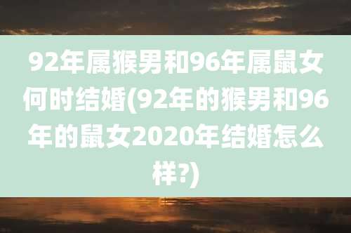 92年属猴男和96年属鼠女何时结婚(92年的猴男和96年的鼠女2020年结婚怎么样?)