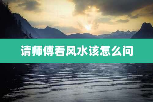 请师傅看风水该怎么问