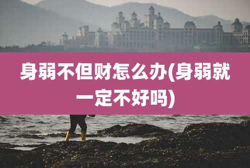 身弱不但财怎么办(身弱就一定不好吗)