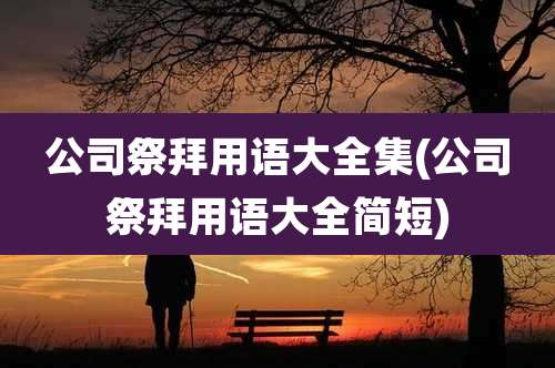 公司祭拜用语大全集(公司祭拜用语大全简短)