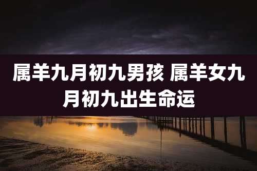 属羊九月初九男孩 属羊女九月初九出生命运
