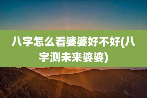 八字怎么看婆婆好不好(八字测未来婆婆)