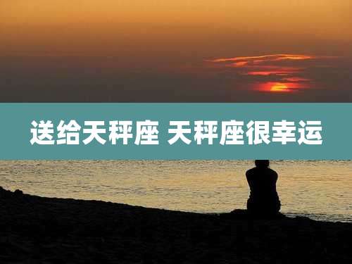 送给天秤座 天秤座很幸运