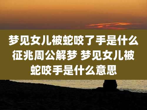 梦见女儿被蛇咬了手是什么征兆周公解梦 梦见女儿被蛇咬手是什么意思