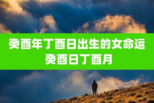 癸酉年丁酉日出生的女命运 癸酉日丁酉月