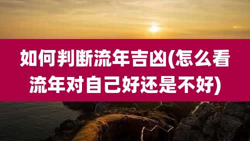 如何判断流年吉凶(怎么看流年对自己好还是不好)