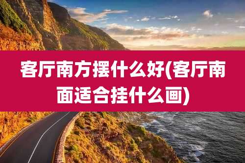 客厅南方摆什么好(客厅南面适合挂什么画)