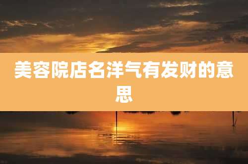 美容院店名洋气有发财的意思