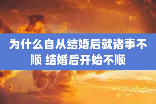 为什么自从结婚后就诸事不顺 结婚后开始不顺