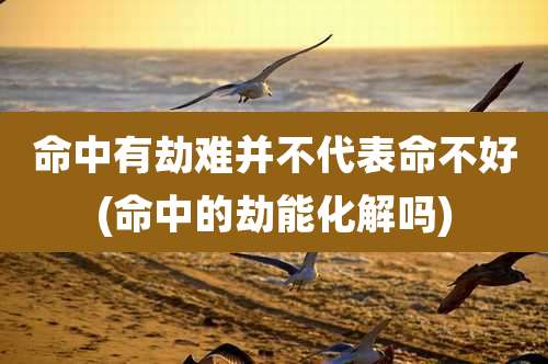 命中有劫难并不代表命不好(命中的劫能化解吗)