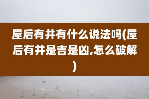 屋后有井有什么说法吗(屋后有井是吉是凶,怎么破解)