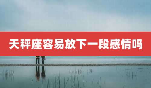 天秤座容易放下一段感情吗
