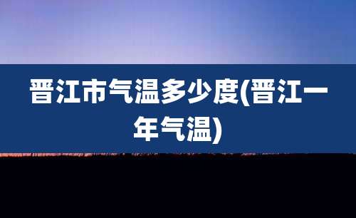 晋江市气温多少度(晋江一年气温)