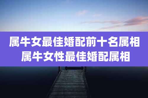 属牛女最佳婚配前十名属相 属牛女性最佳婚配属相