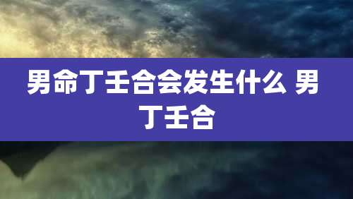 男命丁壬合会发生什么 男 丁壬合