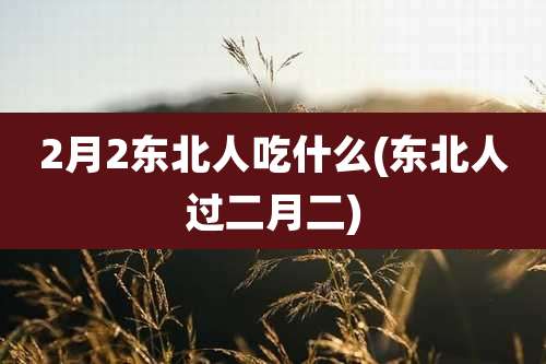 2月2东北人吃什么(东北人过二月二)