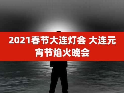 2021春节大连灯会 大连元宵节焰火晚会
