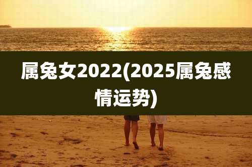 属兔女2022(2025属兔感情运势)