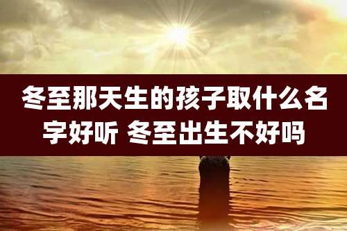 冬至那天生的孩子取什么名字好听 冬至出生不好吗