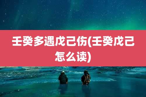 壬癸多遇戊己伤(壬癸戊己怎么读)