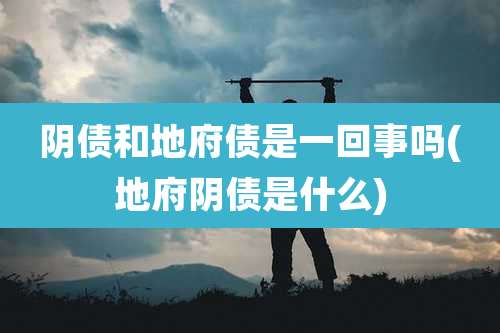 阴债和地府债是一回事吗(地府阴债是什么)