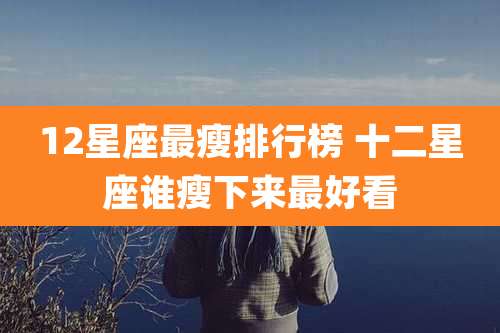 12星座最瘦排行榜 十二星座谁瘦下来最好看