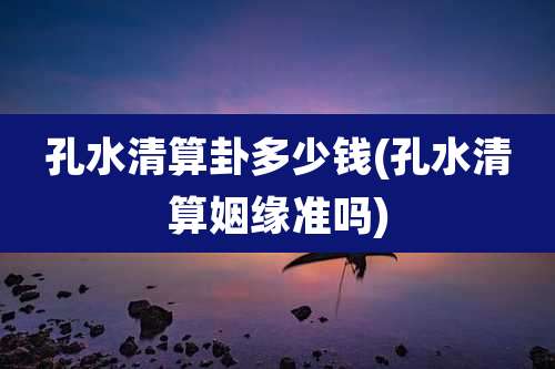 孔水清算卦多少钱(孔水清算姻缘准吗)
