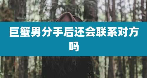 巨蟹男分手后还会联系对方吗