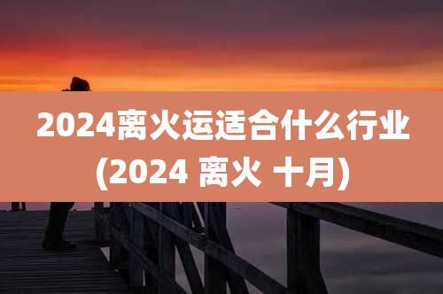 2024离火运适合什么行业(2024 离火 十月)