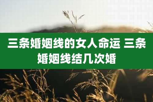 三条婚姻线的女人命运 三条婚姻线结几次婚