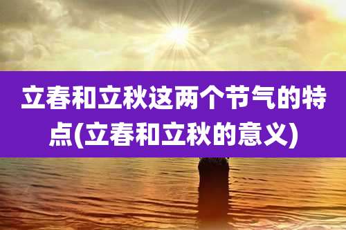立春和立秋这两个节气的特点(立春和立秋的意义)