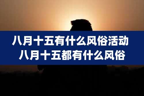 八月十五有什么风俗活动 八月十五都有什么风俗