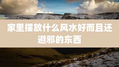 家里摆放什么风水好而且还避邪的东西