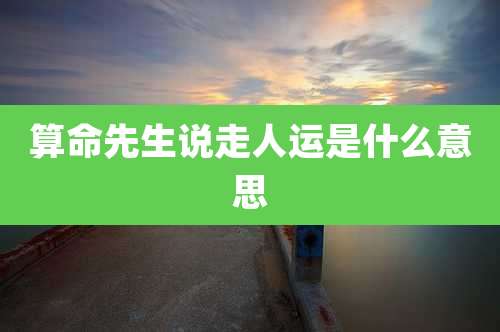算命先生说走人运是什么意思