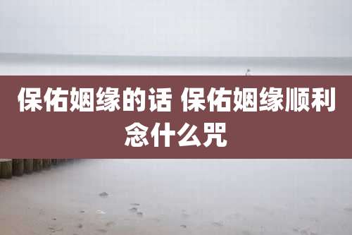 保佑姻缘的话 保佑姻缘顺利念什么咒