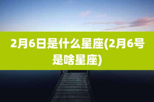 2月6日是什么星座(2月6号是啥星座)