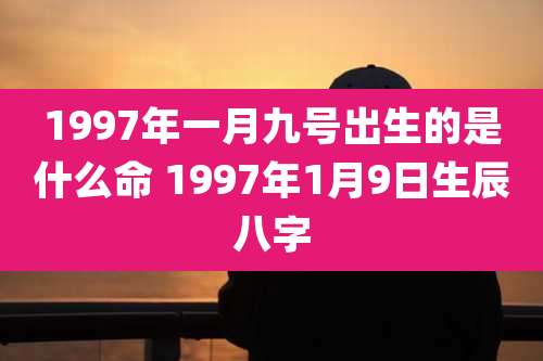 1997年一月九号出生的是什么命 1997年1月9日生辰八字